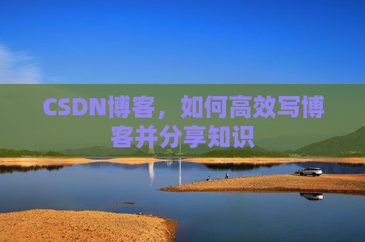 CSDN博客，如何高效写博客并分享知识